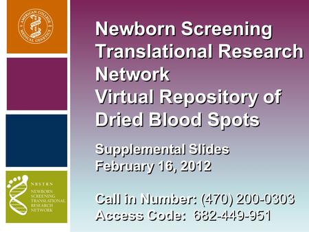 Newborn Screening Translational Research Network Virtual Repository of Dried Blood Spots Supplemental Slides February 16, 2012 Call in Number: (470) 200-0303.