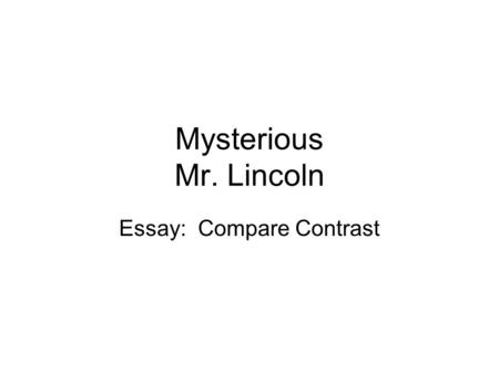 Mysterious Mr. Lincoln Essay: Compare Contrast. Learning Objective Write informative/explanatory texts to examine a topic and convey ideas, concepts,