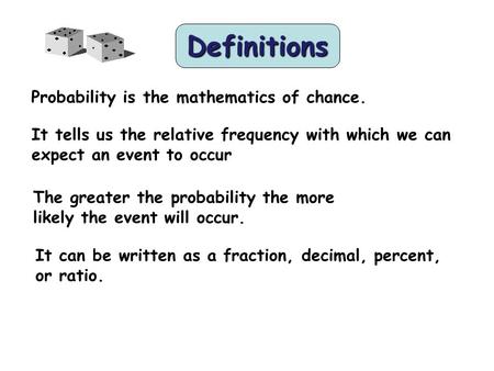 Definitions Probability is the mathematics of chance. It tells us the relative frequency with which we can expect an event to occur The greater the probability.