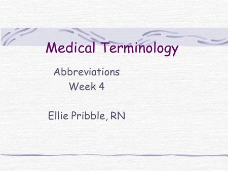 Medical Terminology Abbreviations Week 4 Ellie Pribble, RN.
