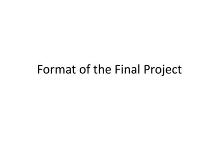 Format of the Final Project. Final Project The Final project is due 1 week from today. To complete the project students must prepare the following – A.