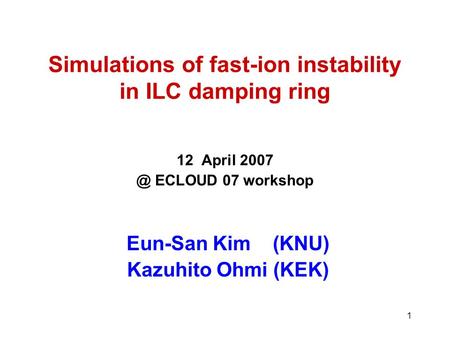 1 Simulations of fast-ion instability in ILC damping ring 12 April ECLOUD 07 workshop Eun-San Kim (KNU) Kazuhito Ohmi (KEK)