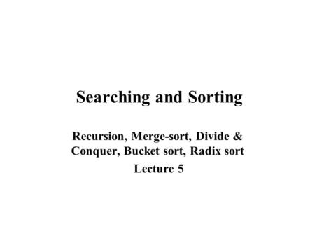 Searching and Sorting Recursion, Merge-sort, Divide & Conquer, Bucket sort, Radix sort Lecture 5.