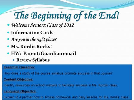 The Beginning of the End! Welcome Seniors: Class of 2012 Information Cards Are you in the right place? Ms. Kordis Rocks! HW: Parent/Guardian email Review.