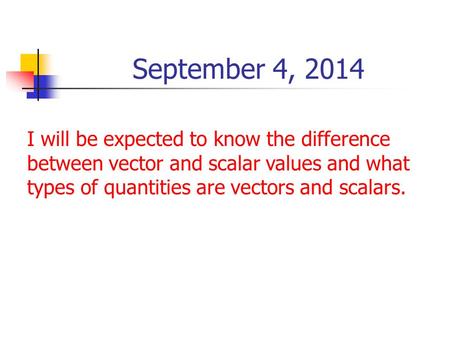 September 4, 2014 I will be expected to know the difference between vector and scalar values and what types of quantities are vectors and scalars.