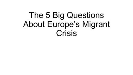 The 5 Big Questions About Europe’s Migrant Crisis.