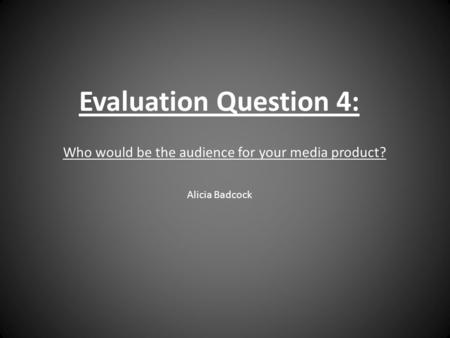 Evaluation Question 4: Who would be the audience for your media product? Alicia Badcock.