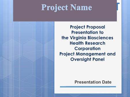 Project Name Project Proposal Presentation to the Virginia Biosciences Health Research Corporation Project Management and Oversight Panel Presentation.