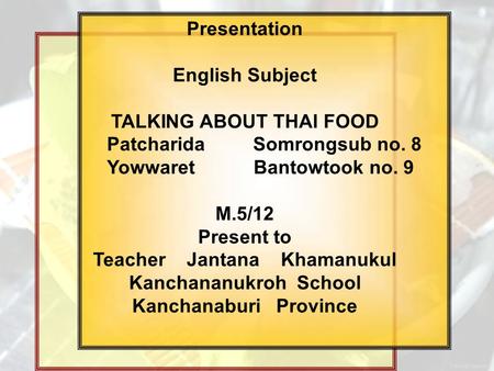 Presentation English Subject TALKING ABOUT THAI FOOD Patcharida Somrongsub no. 8 Yowwaret Bantowtook no. 9 M.5/12 Present to Teacher Jantana Khamanukul.