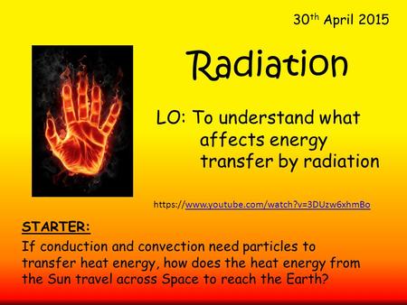 30 th April 2015 LO: To understand what affects energy transfer by radiation Radiation STARTER: If conduction and convection need particles to transfer.
