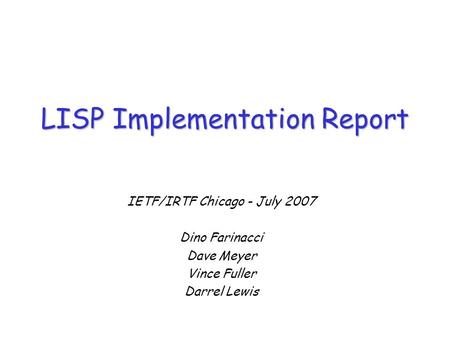 IETF/IRTF Chicago - July 2007 Dino Farinacci Dave Meyer Vince Fuller Darrel Lewis LISP Implementation Report.