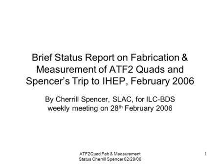 ATF2Quad Fab & Measurement Status Cherrill Spencer 02/28/06 1 Brief Status Report on Fabrication & Measurement of ATF2 Quads and Spencer’s Trip to IHEP,