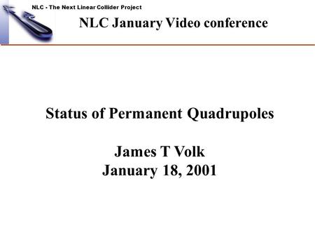 NLC - The Next Linear Collider Project NLC January Video conference Status of Permanent Quadrupoles James T Volk January 18, 2001.