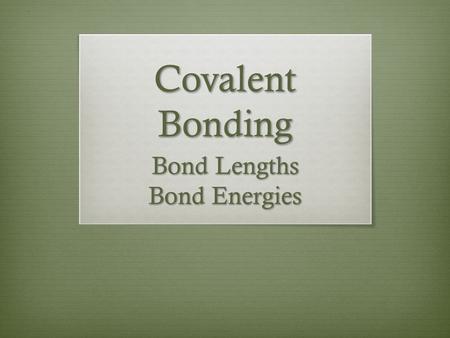 Covalent Bonding Bond Lengths Bond Energies.  Not all chemical bonds have the same strength  vary based on atom combination and the amount of shared.
