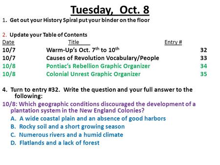 Tuesday, Oct. 8 1. Get out your History Spiral put your binder on the floor 2. Update your Table of Contents DateTitle Entry # 10/7Warm-Up’s Oct. 7 th.