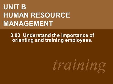 Training UNIT B HUMAN RESOURCE MANAGEMENT 3.03 Understand the importance of orienting and training employees.