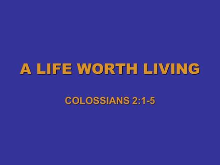 A LIFE WORTH LIVING COLOSSIANS 2:1-5. Four Worldview Questions 1.Where Did I come From? 2.Why is the World in such a mess? 3.What is the solution to.