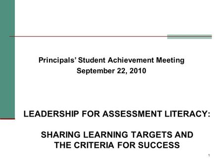 LEADERSHIP FOR ASSESSMENT LITERACY: SHARING LEARNING TARGETS AND THE CRITERIA FOR SUCCESS Principals’ Student Achievement Meeting September 22, 2010 1.