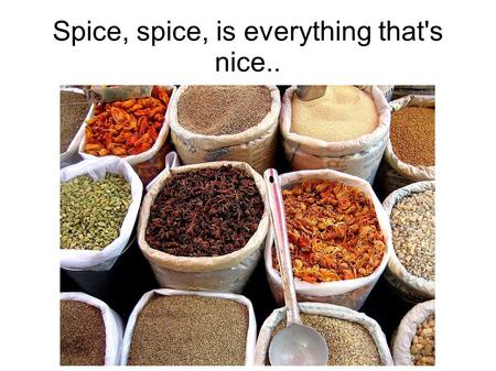 Spice, spice, is everything that's nice... We use it every day...