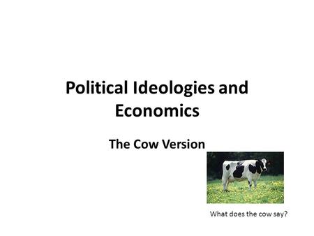 Political Ideologies and Economics The Cow Version What does the cow say?