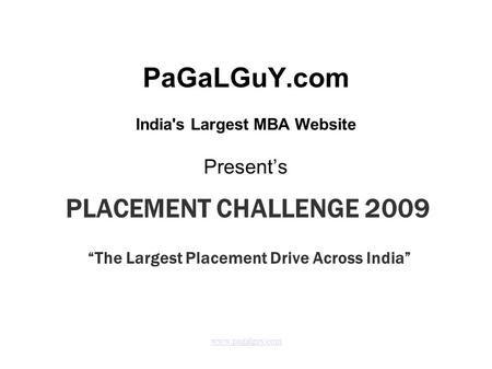 Www.pagalguy.com PaGaLGuY.com India's Largest MBA Website Present’s PLACEMENT CHALLENGE 2009 “The Largest Placement Drive Across India”