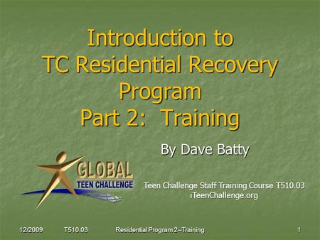 Introduction to TC Residential Recovery Program Part 2: Training By Dave Batty By Dave Batty 12/2009 T510.031Residential Program 2--Training Teen Challenge.