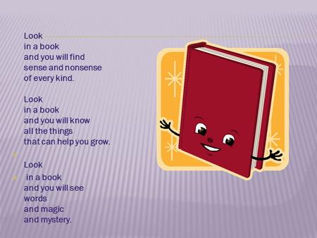 Look in a book and you will find sense and nonsense of every kind. Look in a book and you will know all the things that can help you grow.  Look  in.
