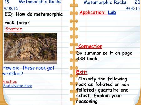 Metamorphic Rocks 20 Starter Metamorphic Rocks 9/08/15 Application: Lab Connection Do summarize it on page 338 book. Exit: Classify the following rock.