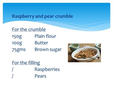 Raspberry and pear crumble For the crumble 150gPlain flour 100g Butter 75gms Brown sugar For the filling / Raspberries /Pears.