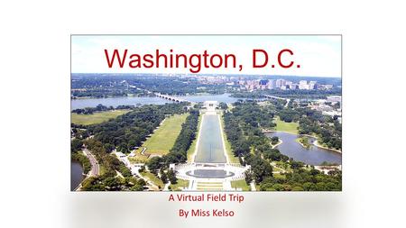 Washington, D.C. A Virtual Field Trip By Miss Kelso.