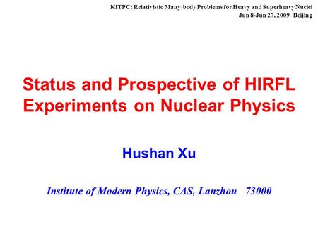 Status and Prospective of HIRFL Experiments on Nuclear Physics Hushan Xu Institute of Modern Physics, CAS, Lanzhou 73000 KITPC: Relativistic Many-body.