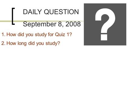 DAILY QUESTION September 8, 2008 1.How did you study for Quiz 1? 2.How long did you study?