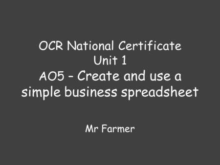 OCR National Certificate Unit 1 AO5 – Create and use a simple business spreadsheet Mr Farmer.