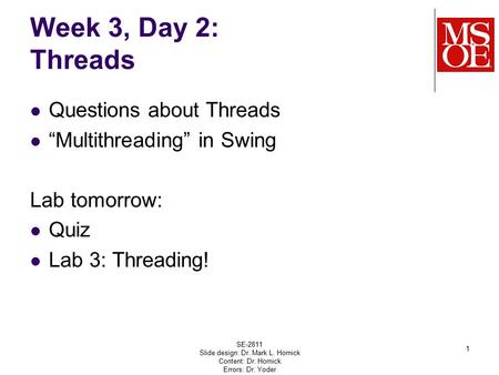 Week 3, Day 2: Threads Questions about Threads “Multithreading” in Swing Lab tomorrow: Quiz Lab 3: Threading! SE-2811 Slide design: Dr. Mark L. Hornick.