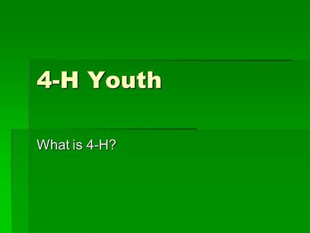 4-H Youth What is 4-H?. 4-H  Ages 5-19  Promotes hands-on learning  Parent and volunteer participation  All welcomed from all backgrounds  All.