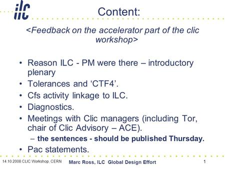 14.10.2008 CLIC Workshop, CERN Marc Ross, ILC Global Design Effort 1 Content: Reason ILC - PM were there – introductory plenary Tolerances and ‘CTF4’.