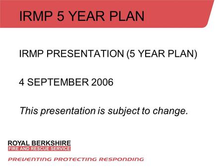 IRMP 5 YEAR PLAN IRMP PRESENTATION (5 YEAR PLAN) 4 SEPTEMBER 2006 This presentation is subject to change.