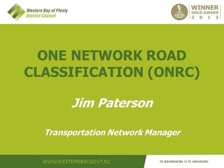 ONE NETWORK ROAD CLASSIFICATION (ONRC) Jim Paterson Transportation Network Manager WWW.WESTERNBAY.GOVT.NZ TE KAUNIHERA O TE HAUAURU.