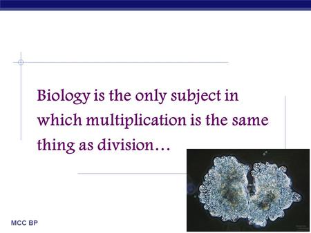 MCC BP Based on work by K. Foglia www.kimunity.com Biology is the only subject in which multiplication is the same thing as division…