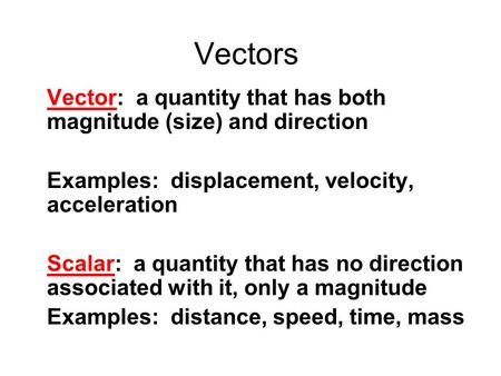 Vectors Vector: a quantity that has both magnitude (size) and direction Examples: displacement, velocity, acceleration Scalar: a quantity that has no.