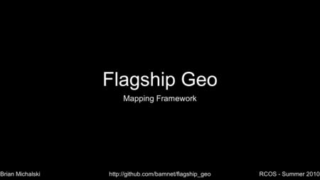 Flagship Geo Mapping Framework RCOS - Summer 2010Brian Michalskihttp://github.com/bamnet/flagship_geo.