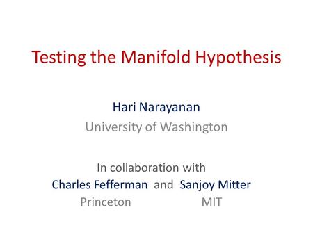 Testing the Manifold Hypothesis Hari Narayanan University of Washington In collaboration with Charles Fefferman and Sanjoy Mitter Princeton MIT.