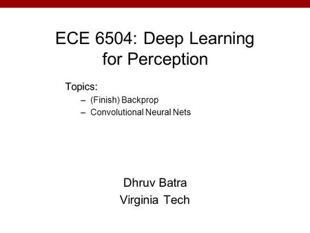 ECE 6504: Deep Learning for Perception Dhruv Batra Virginia Tech Topics: –(Finish) Backprop –Convolutional Neural Nets.