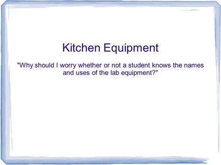 Kitchen Equipment Why should I worry whether or not a student knows the names and uses of the lab equipment?