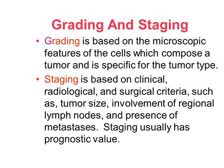 Grading And Staging Grading is based on the microscopic features of the cells which compose a tumor and is specific for the tumor type. Staging is based.