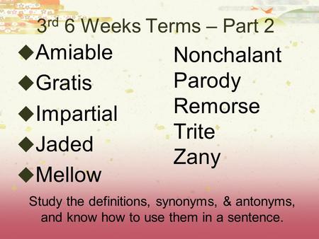 3 rd 6 Weeks Terms – Part 2  Amiable  Gratis  Impartial  Jaded  Mellow Nonchalant Parody Remorse Trite Zany Study the definitions, synonyms, & antonyms,