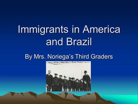 Immigrants in America and Brazil By Mrs. Noriega’s Third Graders.