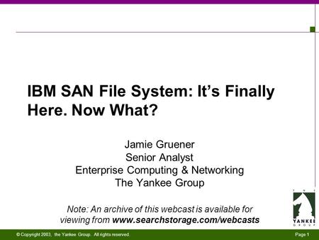Page 1 © Copyright 2003, the Yankee Group. All rights reserved. IBM SAN File System: It’s Finally Here. Now What? Jamie Gruener Senior Analyst Enterprise.