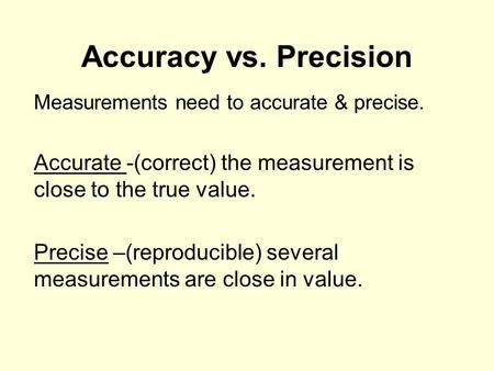 Accuracy vs. Precision Measurements need to accurate & precise. Accurate -(correct) the measurement is close to the true value. Precise –(reproducible)