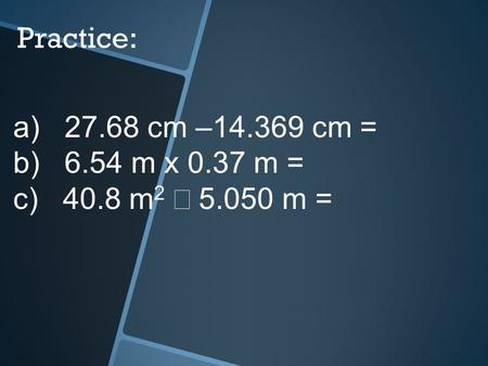 Practice: a) 27.68 cm –14.369 cm = b) 6.54 m x 0.37 m = c) 40.8 m 2  5.050 m =